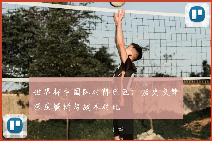世界杯中国队对阵巴西:历史交锋深度解析与战术对比