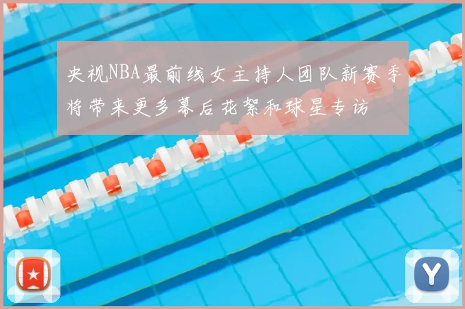 央视NBA最前线女主持人团队新赛季将带来更多幕后花絮和球星专访