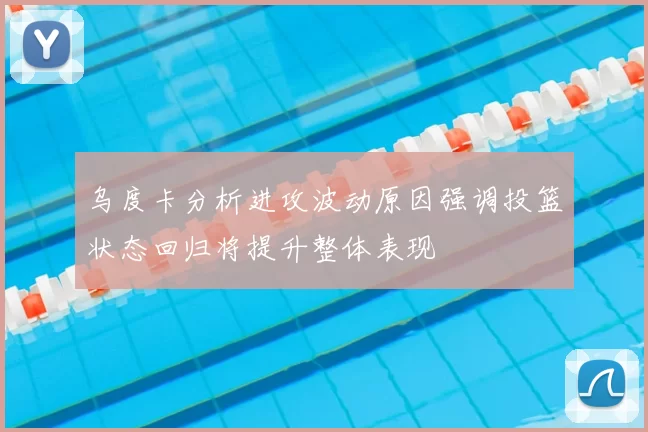 乌度卡分析进攻波动原因强调投篮状态回归将提升整体表现