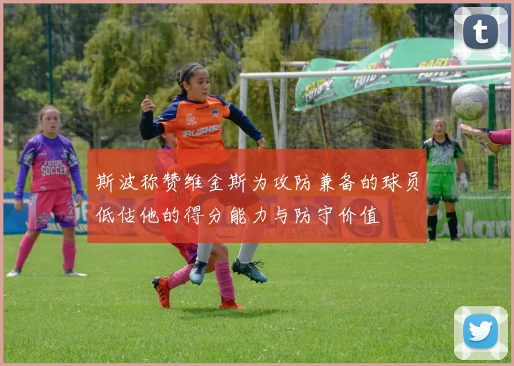 斯波称赞维金斯为攻防兼备的球员低估他的得分能力与防守价值