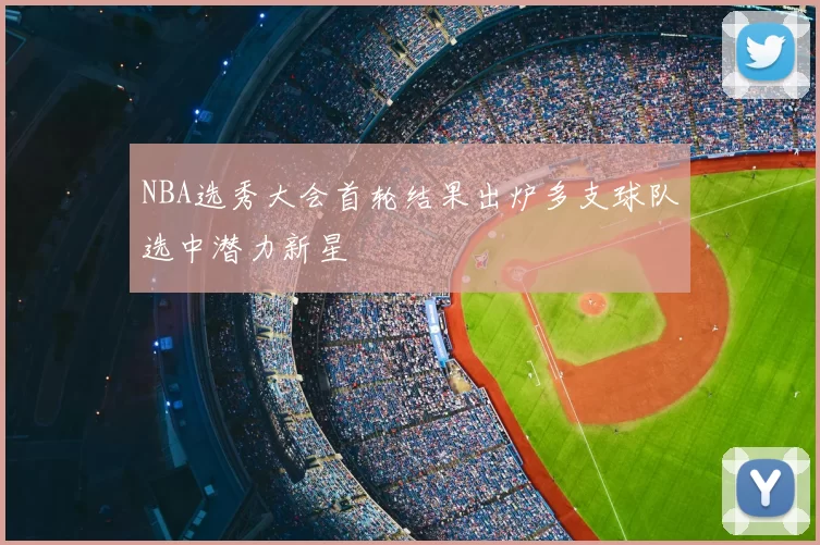 NBA选秀大会首轮结果出炉多支球队选中潜力新星