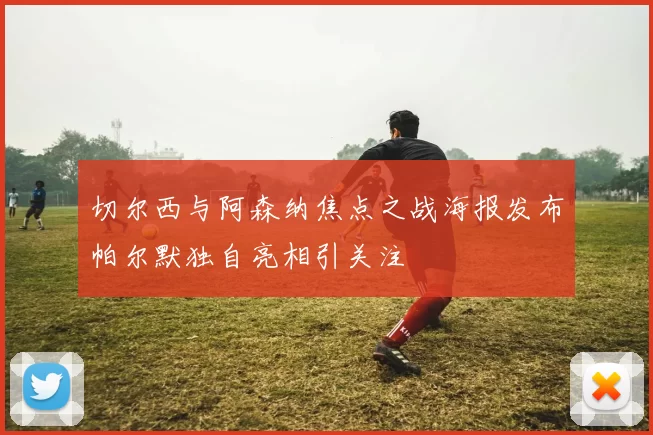 切尔西与阿森纳焦点之战海报发布帕尔默独自亮相引关注