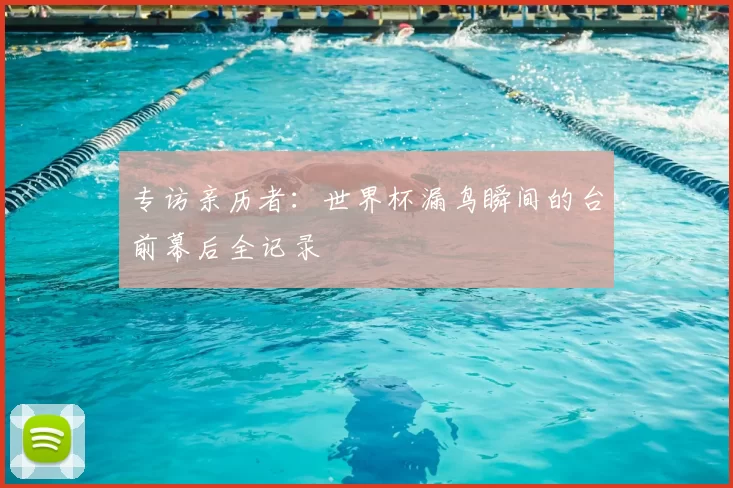 专访亲历者:世界杯漏鸟瞬间的台前幕后全记录