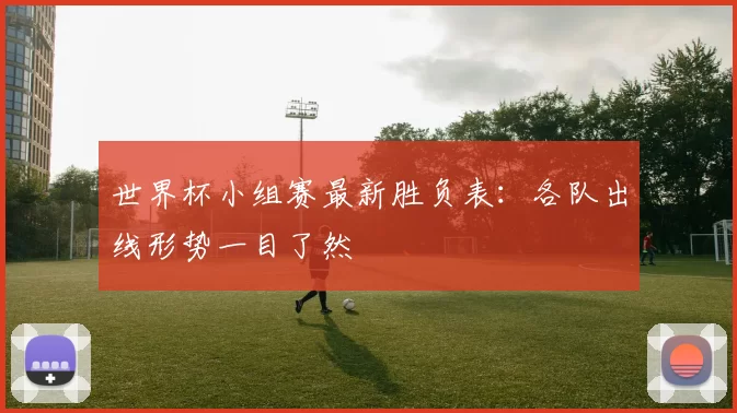 世界杯小组赛最新胜负表:各队出线形势一目了然