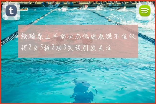 杨瀚森上半场状态低迷表现不佳仅得2分5板2助3失误引发关注