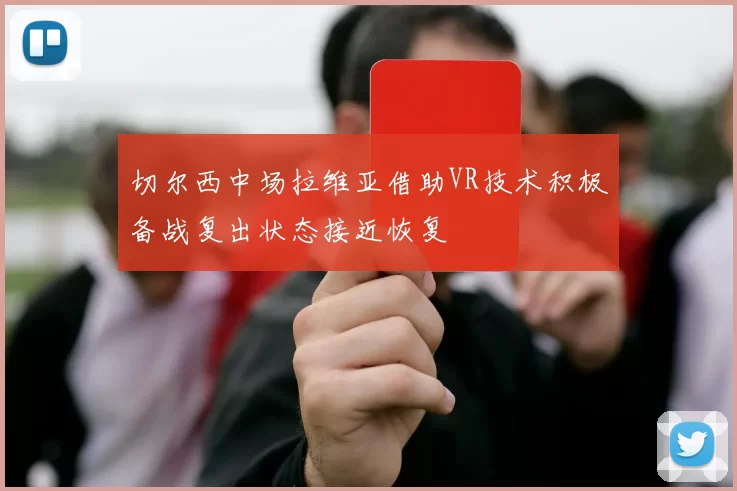 切尔西中场拉维亚借助VR技术积极备战复出状态接近恢复