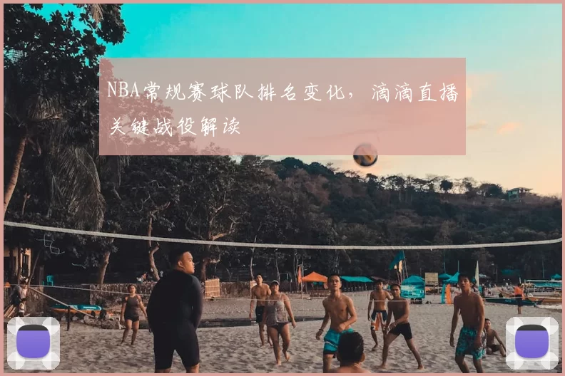 NBA常规赛球队排名变化,滴滴直播关键战役解读