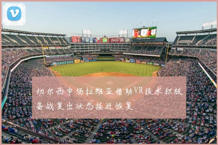 切尔西中场拉维亚借助VR技术积极备战复出状态接近恢复