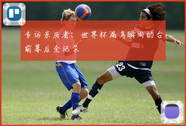 专访亲历者:世界杯漏鸟瞬间的台前幕后全记录