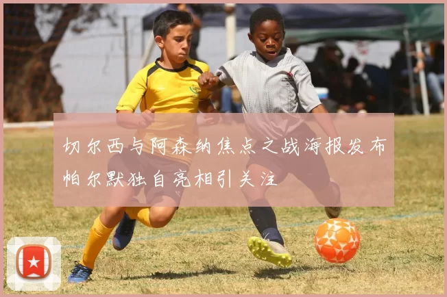 切尔西与阿森纳焦点之战海报发布帕尔默独自亮相引关注