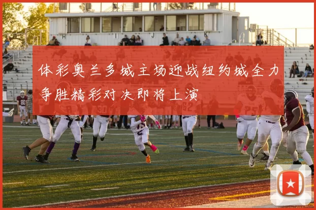 体彩奥兰多城主场迎战纽约城全力争胜精彩对决即将上演