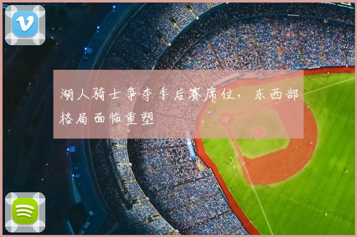 湖人骑士争夺季后赛席位,东西部格局面临重塑