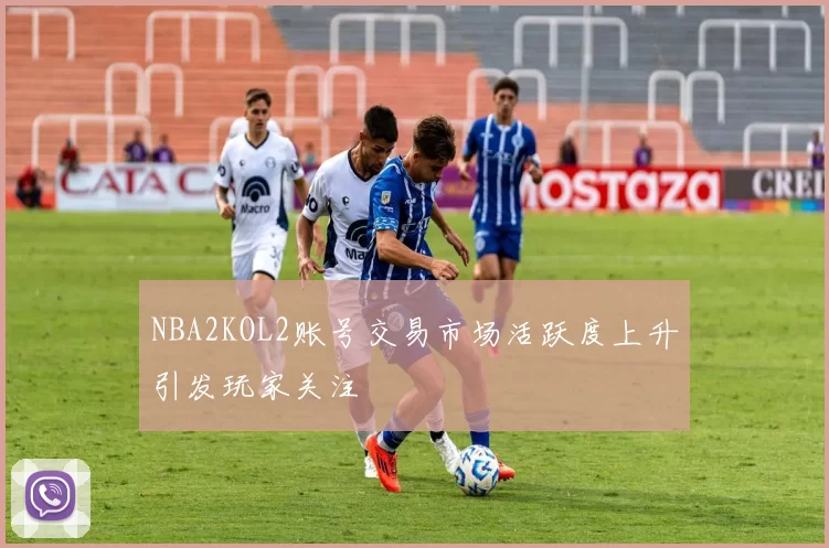 NBA2KOL2账号交易市场活跃度上升引发玩家关注