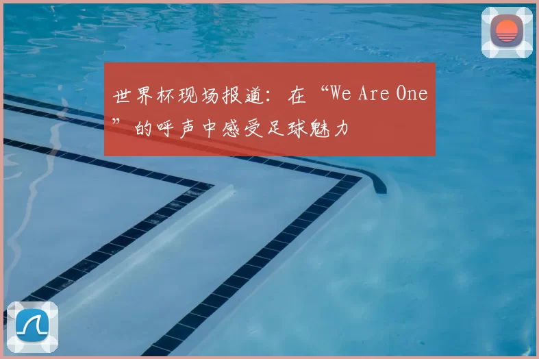 世界杯现场报道:在“We Are One”的呼声中感受足球魅力