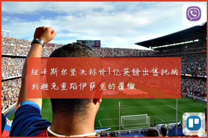纽卡斯尔坚决标价1亿英镑出售托纳利避免重蹈伊萨克的覆辙