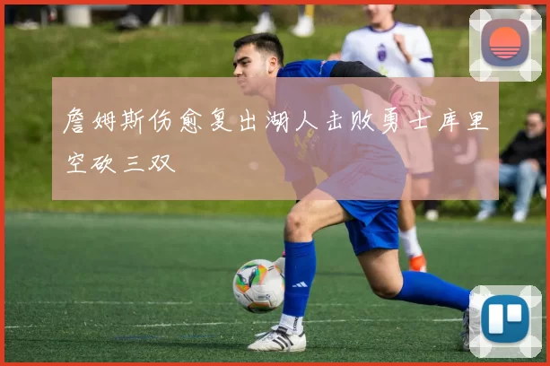 詹姆斯伤愈复出湖人击败勇士库里空砍三双