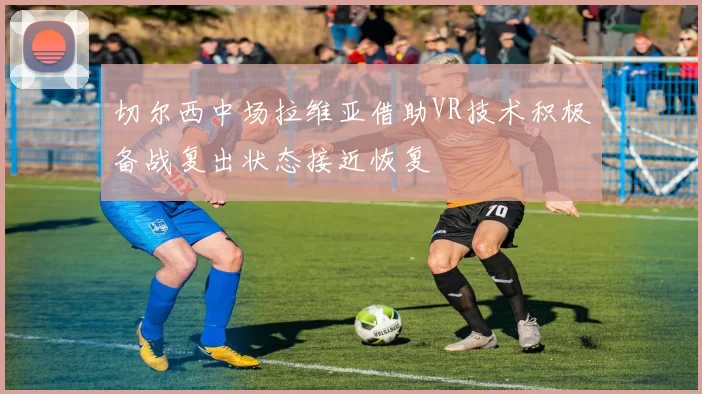 切尔西中场拉维亚借助VR技术积极备战复出状态接近恢复