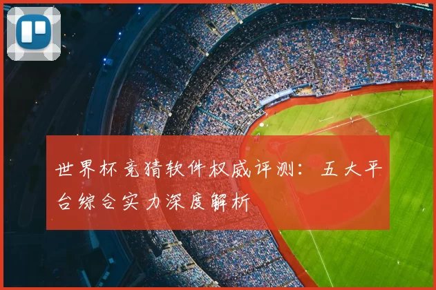 世界杯竞猜软件权威评测:五大平台综合实力深度解析