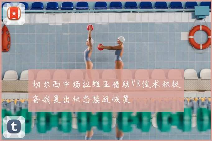 切尔西中场拉维亚借助VR技术积极备战复出状态接近恢复