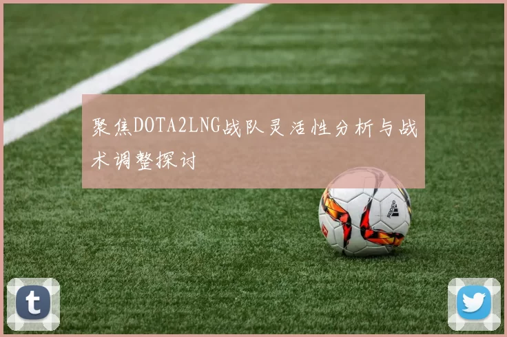 聚焦DOTA2LNG战队灵活性分析与战术调整探讨