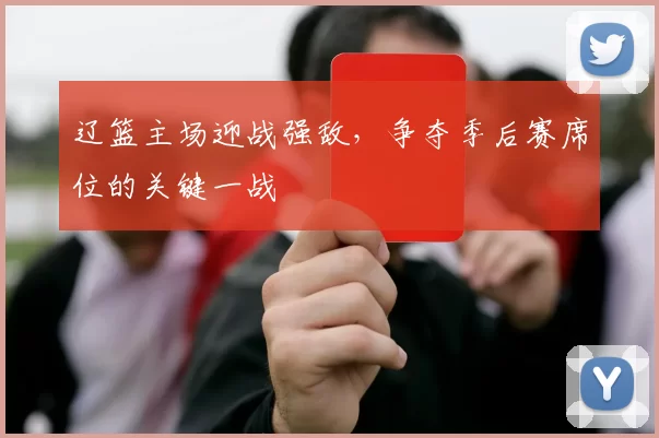 辽篮主场迎战强敌，争夺季后赛席位的关键一战