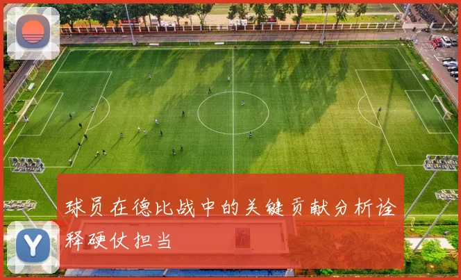 球员在德比战中的关键贡献分析诠释硬仗担当