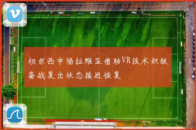 切尔西中场拉维亚借助VR技术积极备战复出状态接近恢复