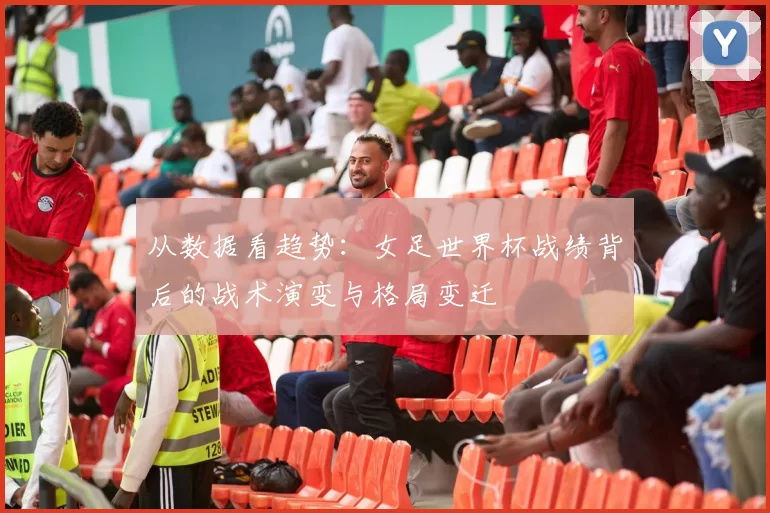 从数据看趋势：女足世界杯战绩背后的战术演变与格局变迁