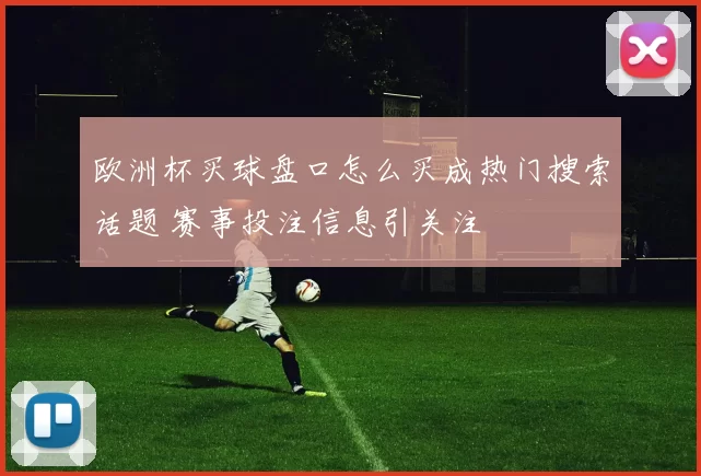 欧洲杯买球盘口怎么买成热门搜索话题 赛事投注信息引关注