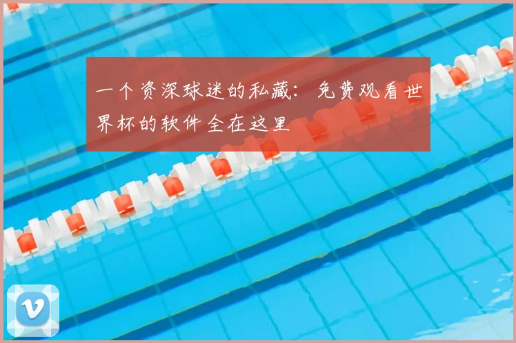 一个资深球迷的私藏:免费观看世界杯的软件全在这里