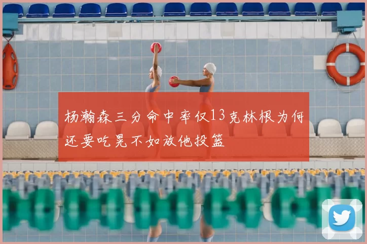 杨瀚森三分命中率仅13克林根为何还要吃晃不如放他投篮
