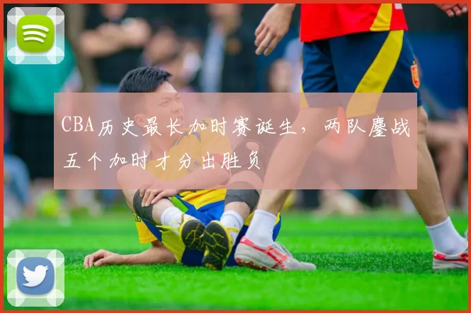 CBA历史最长加时赛诞生，两队鏖战五个加时才分出胜负
