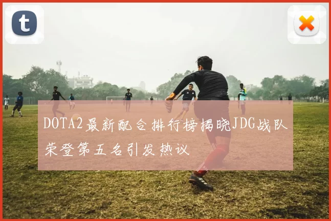 DOTA2最新配合排行榜揭晓JDG战队荣登第五名引发热议
