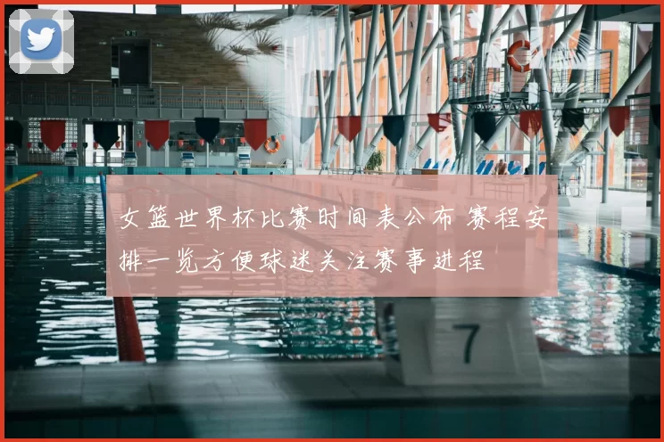 女篮世界杯比赛时间表公布 赛程安排一览方便球迷关注赛事进程