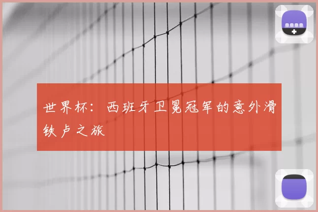 世界杯:西班牙卫冕冠军的意外滑铁卢之旅