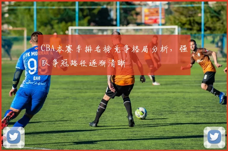 CBA本赛季排名榜竞争格局分析,强队争冠路径逐渐清晰