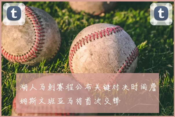 湖人马刺赛程公布关键对决时间詹姆斯文班亚马将首次交锋