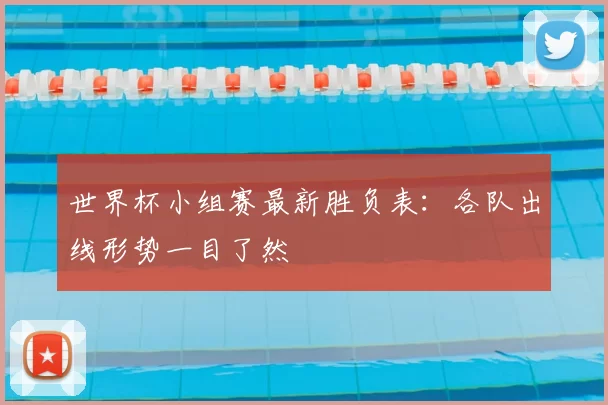 世界杯小组赛最新胜负表:各队出线形势一目了然
