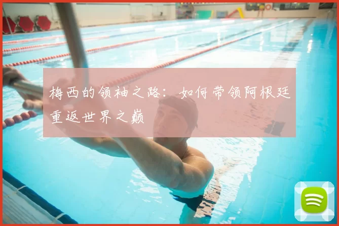 梅西的领袖之路:如何带领阿根廷重返世界之巅