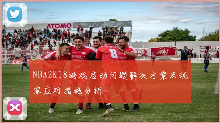 NBA2K18游戏启动问题解决方案及玩家应对措施分析