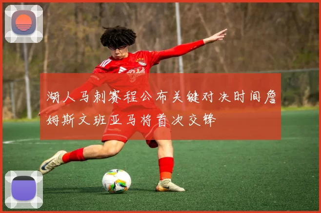 湖人马刺赛程公布关键对决时间詹姆斯文班亚马将首次交锋