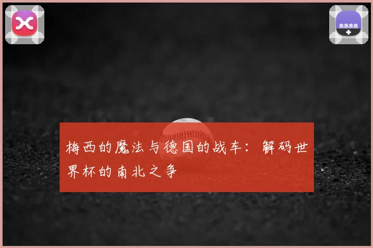 梅西的魔法与德国的战车:解码世界杯的南北之争
