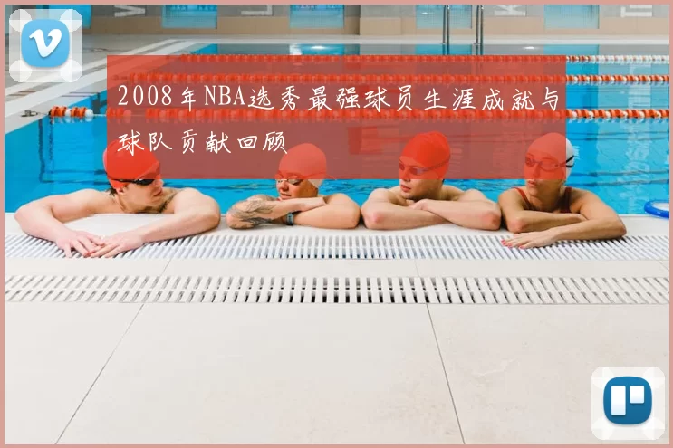 2008年NBA选秀最强球员生涯成就与球队贡献回顾