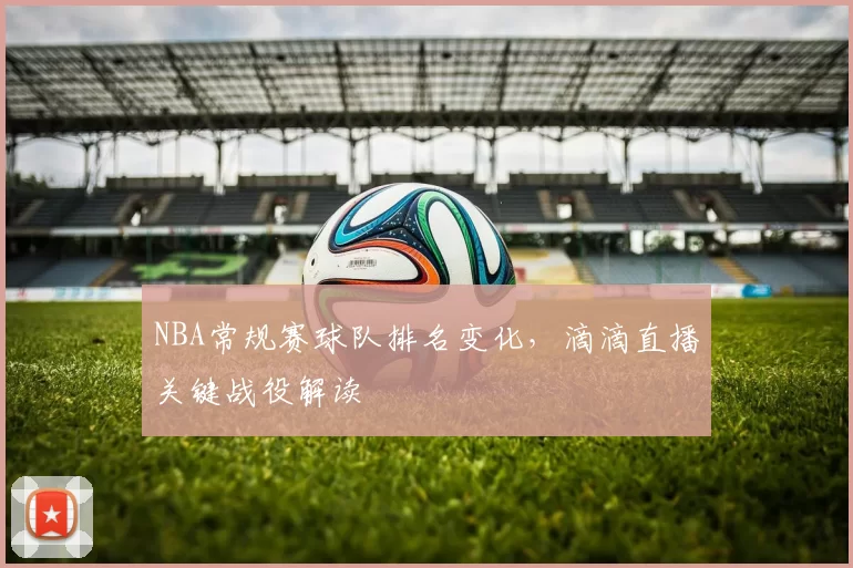 NBA常规赛球队排名变化,滴滴直播关键战役解读