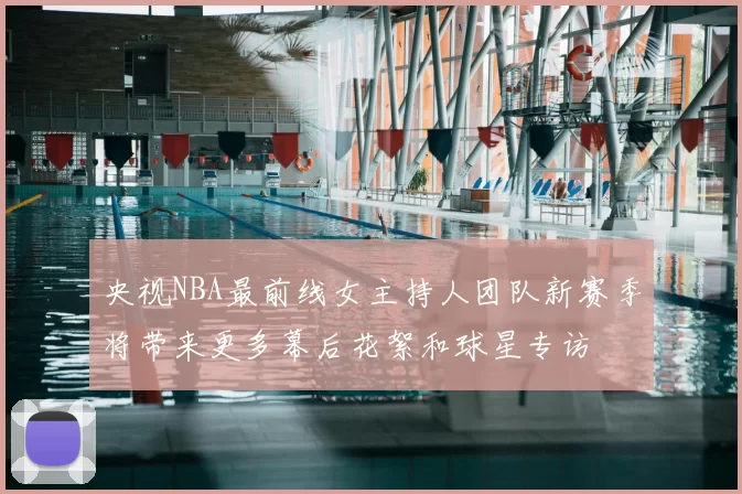 央视NBA最前线女主持人团队新赛季将带来更多幕后花絮和球星专访