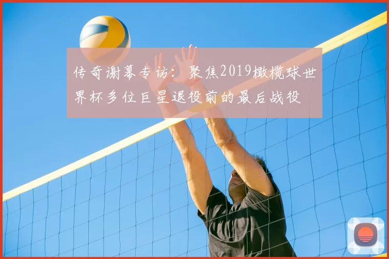 传奇谢幕专访：聚焦2019橄榄球世界杯多位巨星退役前的最后战役