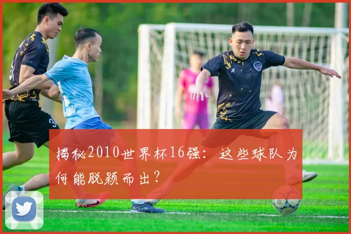 揭秘2010世界杯16强:这些球队为何能脱颖而出?
