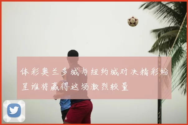 体彩奥兰多城与纽约城对决精彩纷呈谁将赢得这场激烈较量
