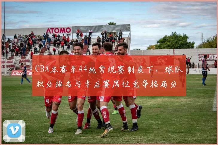 CBA本赛季44轮常规赛制度下，球队积分排名与季后赛席位竞争格局分析