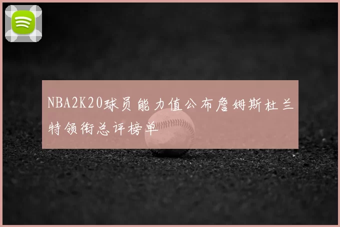 NBA2K20球员能力值公布詹姆斯杜兰特领衔总评榜单
